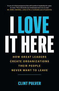 Title: I Love It Here: How Great Leaders Create Organizations Their People Never Want to Leave, Author: Clint Pulver