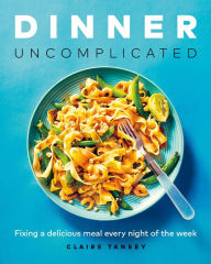 Title: Dinner, Uncomplicated: Fixing a Delicious Meal Every Night of the Week, Author: Claire Tansey