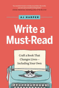 Title: Write a Must-Read: Craft a Book That Changes Lives-Including Your Own, Author: AJ Harper