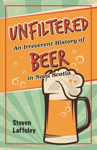 Title: Unfiltered: An Irreverent History of Beer in Nova Scotia, Author: Steven Laffoley