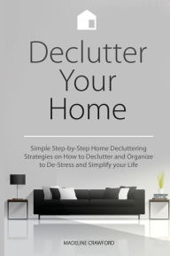 Title: Declutter Your Home: Simple Step-by-Step Home Decluttering Strategies on How to Declutter and Organize to De-Stress and Simplify Your Life, Author: Madeline Crawford