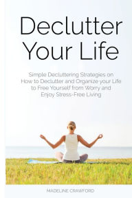 Title: Declutter Your Life: Simple Decluttering Strategies on How to Declutter and Organize your Life to Free Yourself from Worry and Enjoy Stress-Free Living, Author: Madeline Crawford