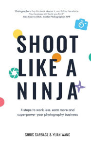 Title: Shoot Like a Ninja: 4 Steps to Work Less, Earn More and Superpower Your Photography Business, Author: Chris Garbacz