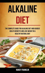 Title: Alkaline Diet: The Complete Guide for Alkaline Diet and Achieve Health Benefits and Lose Weight in a Healthy Natural Way, Author: Nancy  Franklin