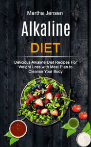 Title: Alkaline Diet: Delicious Alkaline Diet Recipes for Weight Loss With Meal Plan to Cleanse Your Body, Author: Martha Jensen