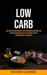 Title: Low Carb: Low Carb For Rapid Weight Loss, Regaining Confidence And Healing Your Body With Top Delicious & Simple Low Carb Meal Plan Recipes, Author: Richard Leonard