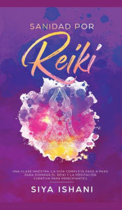 Title: Sanidad por Reiki - Una clase maestra: La guía completa paso a paso para dominar el reiki y la meditación curativa para principiantes, Author: SIYA ISHANI