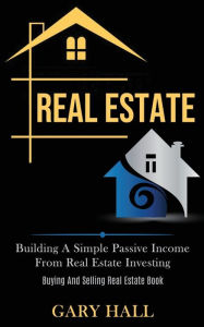 Title: Real Estate: Building A Simple Passive Income From Real Estate Investing (Buying And Selling Real Estate Book), Author: Gary Hall