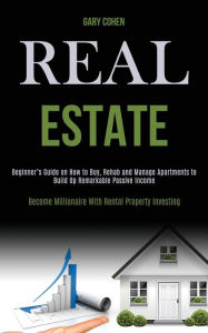 Title: Real Estate: Beginner's Guide on How to Buy, Rehab and Manage Apartments to Build Up Remarkable Passive Income (Become Millionaire With Rental Property Investing), Author: Gary Cohen