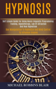 Title: Hypnosis: Self Esteem Guide for Using Neuro Linguistic Programming Training, Hypnotherapy, Law of Attraction and Real Hypnotism (Use Manipulation to Hypnotize and Mind Control to Influence Anyone), Author: Michael Robbins Blair