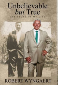 Title: Unbelievable But True: The Story of My Life, Author: Robert Wyngaert