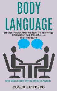 Title: Body Language: Learn How to Analyze People and Master Your Relationships With Psychology, Dark Manipulation, and Mind Control Secrets (Understand Personality Types by Becoming a Persuader), Author: Roger Newberg