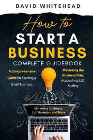 Title: How to Start a Business Complete Guidebook: A Comprehensive Guide for Starting a Small Business, Mastering the Business Plan, Accounting, LLC, Scaling, Author: David Whitehead
