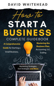 Title: How to Start a Business Complete Guidebook: A Comprehensive Guide for Starting a Small Business, Mastering the Business Plan, Accounting, LLC, Scaling, Author: David Whitehead