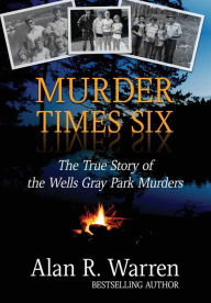 Title: Murder Times Six: The True Story of the Wells Gray Park Murders, Author: Alan R Warren