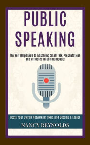 Title: Public Speaking: The Self Help Guide to Mastering Small Talk, Presentations and Influence in Communication (Boost Your Overall Networking Skills and Become a Leader), Author: Nancy Reynolds