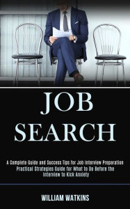 Title: Job Search: A Complete Guide and Success Tips for Job Interview Preparation (Practical Strategies Guide for What to Do Before the Interview to Kick Anxiety), Author: William Watkins