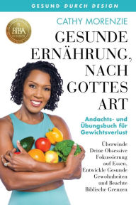 Title: Gesunde Ernährung, nach Gottes Art: Andachts- und Aufgabenbuch für Gewichtsverlust: Überwinde Deine Obsessive Fokussierung auf Essen, Entwickle Gesunde Gewohnheiten, Author: Cathy Morenzie