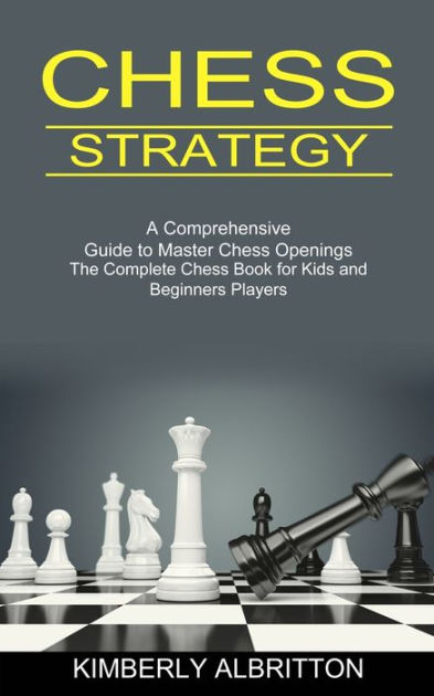 Chess For Beginners: A Comprehensive Guide To Master Chess