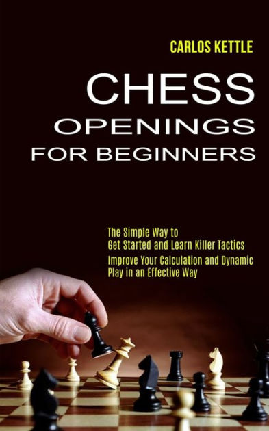 Chess Openings for Beginners: The Simple Way to Get Started and Learn  Killer Tactics (Improve Your Calculation and Dynamic Play in an Effective  Way) (Paperback)