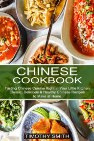 Title: Chinese Cookbook: Classic, Delicious & Healthy Chinese Recipes to Make at Home (Tasting Chinese Cuisine Right in Your Little Kitchen), Author: Timothy Smith