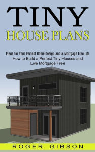 Title: Tiny House Plans: How to Build a Perfect Tiny Houses and Live Mortgage Free (Plans for Your Perfect Home Design and a Mortgage Free Life), Author: Roger Gibson
