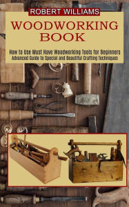 Title: Woodworking Plans: Advanced Guide to Special and Beautiful Crafting Techniques (How to Use Must Have Woodworking Tools for Beginners), Author: Robert Williams