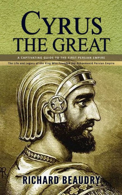 Cyrus The Great: A Captivating Guide To The First Persian Empire (The ...