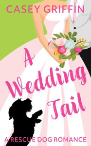 Title: A Wedding Tail: A Romantic Comedy with Mystery and Dogs, Author: Casey Griffin