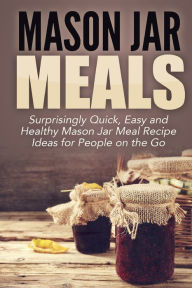 Title: Mason Jar Meals: Surprisingly Quick, Easy and Healthy Mason Jar Meal Recipe Ideas for People on the Go, Author: Jessica Jacobs