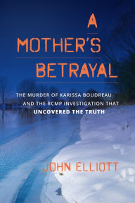 Title: A Mother's Betrayal: The Murder of Karissa Boudreau and the RCMP Investigation that Uncovered the Truth, Author: John Elliott