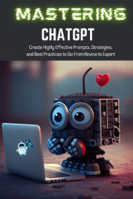 Title: Mastering ChatGPT: Create Highly Effective Prompts, Strategies, and Best Practices to Go From Novice to Expert, Author: Tj Books