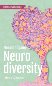 Title: Nonmonogamy and Neurodiversity: A More Than Two Essentials Guide, Author: Alyssa Gonzalez PhD