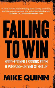 Title: Failing To Win: Hard Earned Lessons From A Purpose-Driven Startup, Author: Mike Quinn