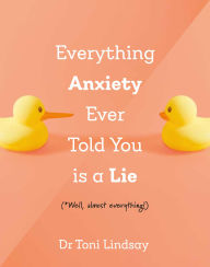 Title: Everything Anxiety Ever Told You Is a Lie: *Well, almost everything!, Author: Dr. Toni Lindsay