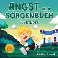 Title: Angst- und Sorgenbuch für Kinder: Schritt-für-Schritt-Tipps und Techniken für Kinder, um Ängste und Sorgen zu beruhigen und selbst bewältigen zu können, Author: Adrian Laurent