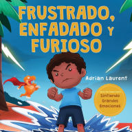Title: Frustrado, enfadado y furioso: Un libro ilustrado para niños sobre el autocontrol de la frustración, berrinches y enojo para niños pequeños, niños y niñas, Author: Adrian Laurent