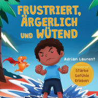 Title: Frustriert, Ärgerlich und Wütend: Ein Bilderbuch für Kinder über das Selbstmanagement von Frustration, Trotzanfällen und Wut für Kleinkinder, Jungen und Mädchen, Author: Adrian Laurent