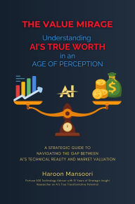 Title: The Value Mirage: A Strategic Guide to Navigating the Gap Between AI's Technical Reality and Market Valuation, Author: Haroon Mansoori
