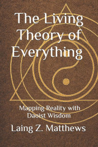 Title: The Living Theory of Everything - Mapping Reality with Daoist Wisdom, Author: Laing Z Matthews