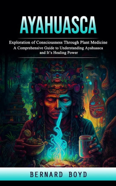 Ayahuasca: Exploration Of Consciousness Through Plant Medicine (A ...