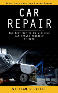 Title: Car Repair: Basic Auto Care and Repair Manual (The Best Way to Do a Simple Car Repair Yourself at Home), Author: William Scoville