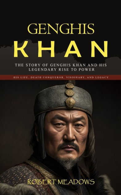 Genghis Khan The Story Of Genghis Khan And His Legendary Rise To Power