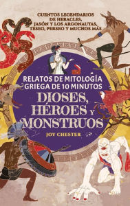 Title: Relatos de mitología griega de 10 minutos- Dioses, héroes y monstruos: Cuentos legendarios de Heracles, Jasón y los argonautas, Teseo, Perseo y muchos más, Author: Joy Chester