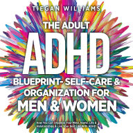 Title: The Adult ADHD Blueprint- Self-Care & Organization For Men & Women: How You Can Organize Your Mind, Home, Life & Relationships & Live Your Best Life With ADHD, Author: Tiegan Williams