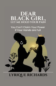 Title: Dear Black Girl, Let Me Hold Your Pain, Author: Lyrique Richards