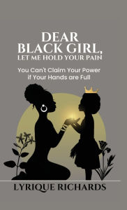 Title: Dear Black Girl, Let Me Hold Your Pain, Author: Lyrique Richards