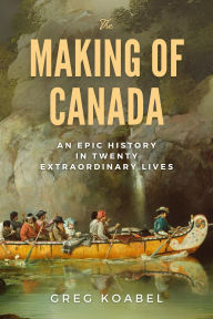 Title: The Making of Canada: An Epic History in Twenty Extraordinary Lives, Author: Greg Koabel