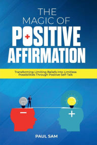 Title: The Magic of Positive Affirmation: Transforming Limiting Beliefs into Limitless Possibilities Through Positive Self-Talk, Author: Paul Sam