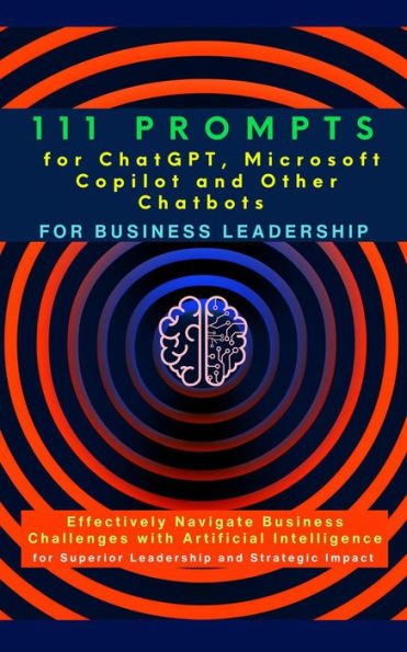 111 Prompts for ChatGPT, Microsoft Copilot and Other Chatbots for Business Leadership: Effectively Navigate Business Challenges with Artificial Intelligence for Superior Leadership and Strategic Impact